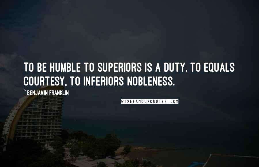 Benjamin Franklin Quotes: To be humble to superiors is a duty, to equals courtesy, to inferiors nobleness.