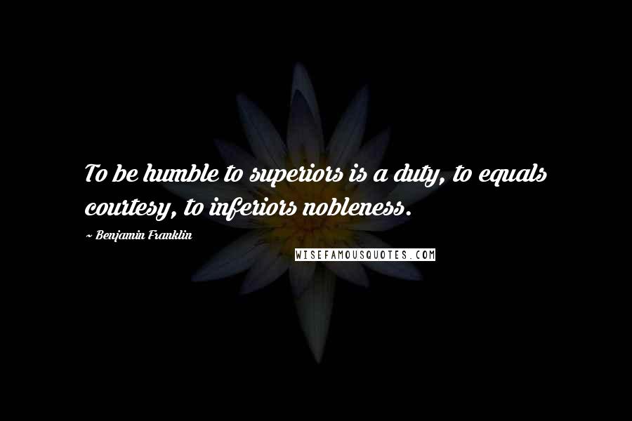 Benjamin Franklin Quotes: To be humble to superiors is a duty, to equals courtesy, to inferiors nobleness.