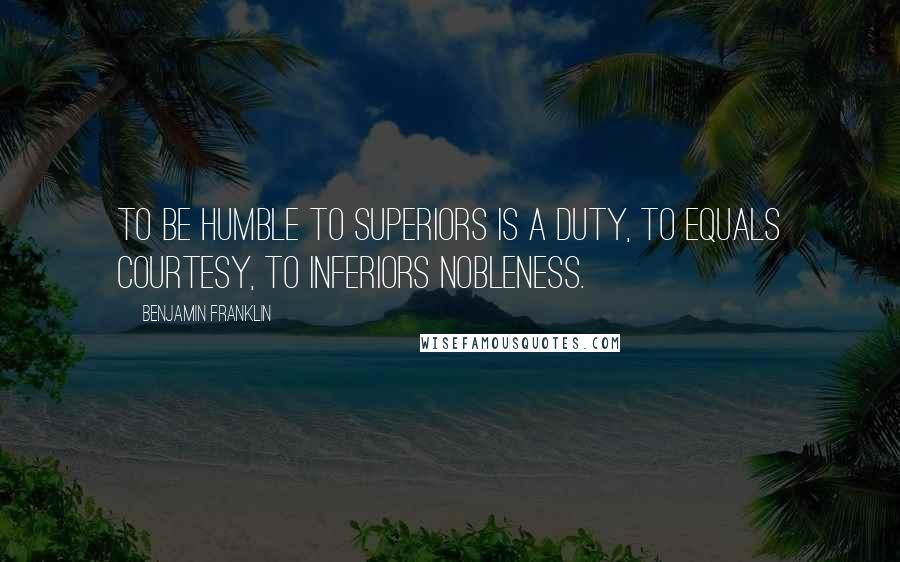 Benjamin Franklin Quotes: To be humble to superiors is a duty, to equals courtesy, to inferiors nobleness.