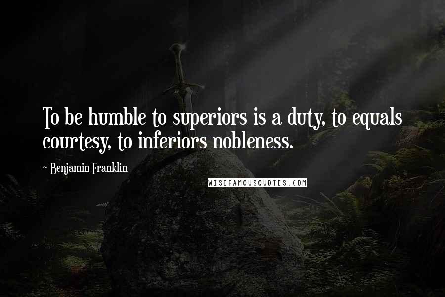 Benjamin Franklin Quotes: To be humble to superiors is a duty, to equals courtesy, to inferiors nobleness.