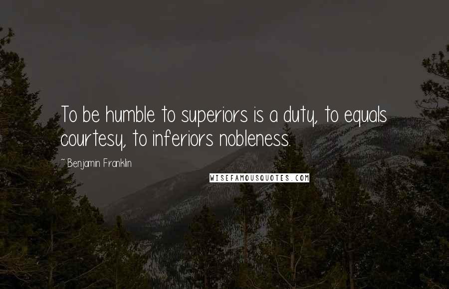 Benjamin Franklin Quotes: To be humble to superiors is a duty, to equals courtesy, to inferiors nobleness.