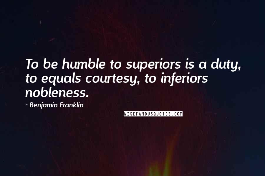 Benjamin Franklin Quotes: To be humble to superiors is a duty, to equals courtesy, to inferiors nobleness.