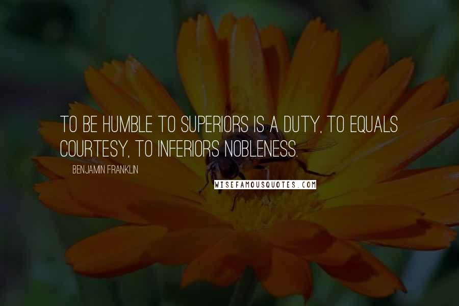 Benjamin Franklin Quotes: To be humble to superiors is a duty, to equals courtesy, to inferiors nobleness.