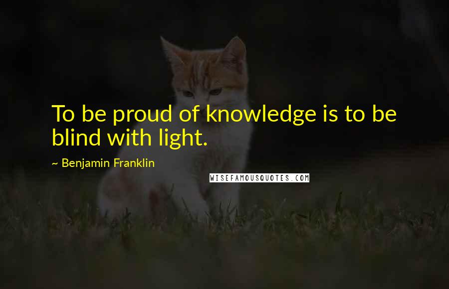 Benjamin Franklin Quotes: To be proud of knowledge is to be blind with light.