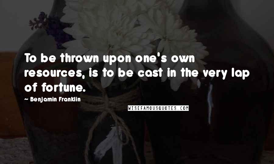 Benjamin Franklin Quotes: To be thrown upon one's own resources, is to be cast in the very lap of fortune.