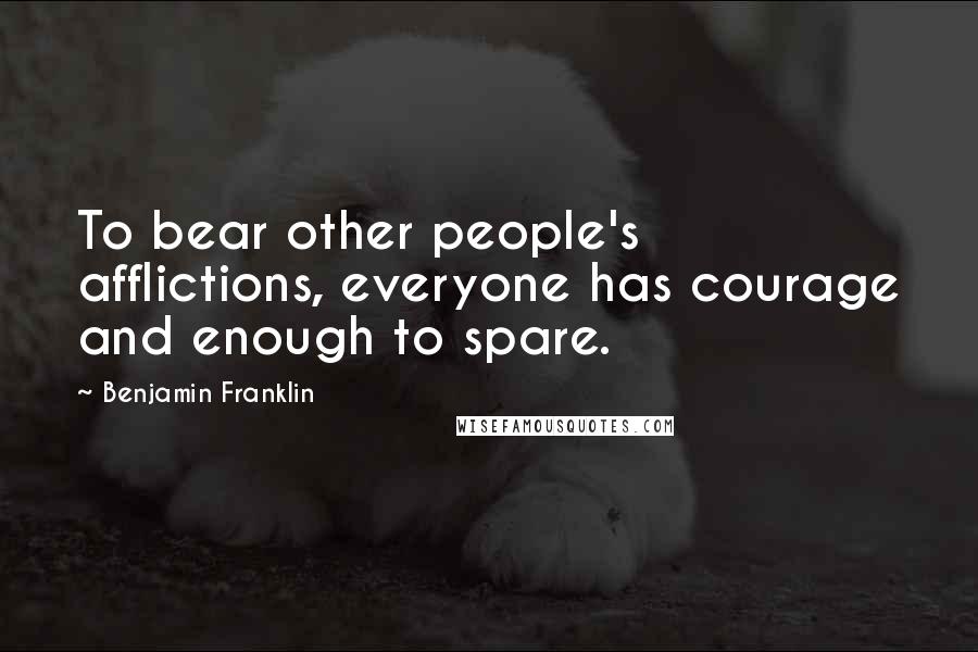 Benjamin Franklin Quotes: To bear other people's afflictions, everyone has courage and enough to spare.