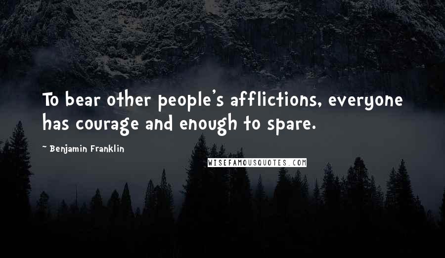 Benjamin Franklin Quotes: To bear other people's afflictions, everyone has courage and enough to spare.