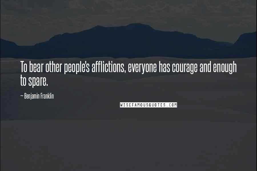Benjamin Franklin Quotes: To bear other people's afflictions, everyone has courage and enough to spare.
