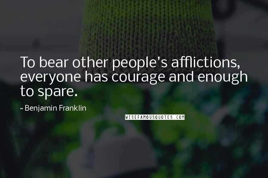 Benjamin Franklin Quotes: To bear other people's afflictions, everyone has courage and enough to spare.
