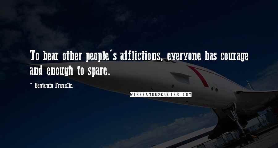 Benjamin Franklin Quotes: To bear other people's afflictions, everyone has courage and enough to spare.