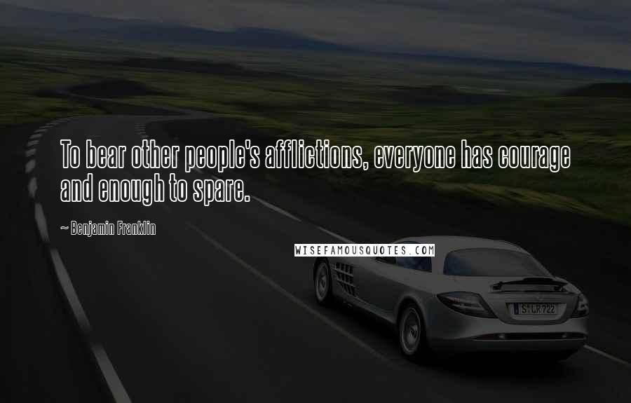 Benjamin Franklin Quotes: To bear other people's afflictions, everyone has courage and enough to spare.