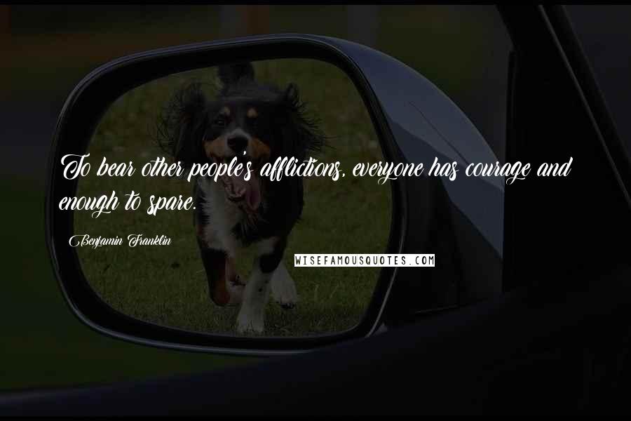 Benjamin Franklin Quotes: To bear other people's afflictions, everyone has courage and enough to spare.