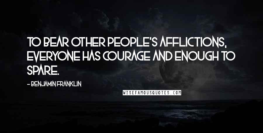 Benjamin Franklin Quotes: To bear other people's afflictions, everyone has courage and enough to spare.