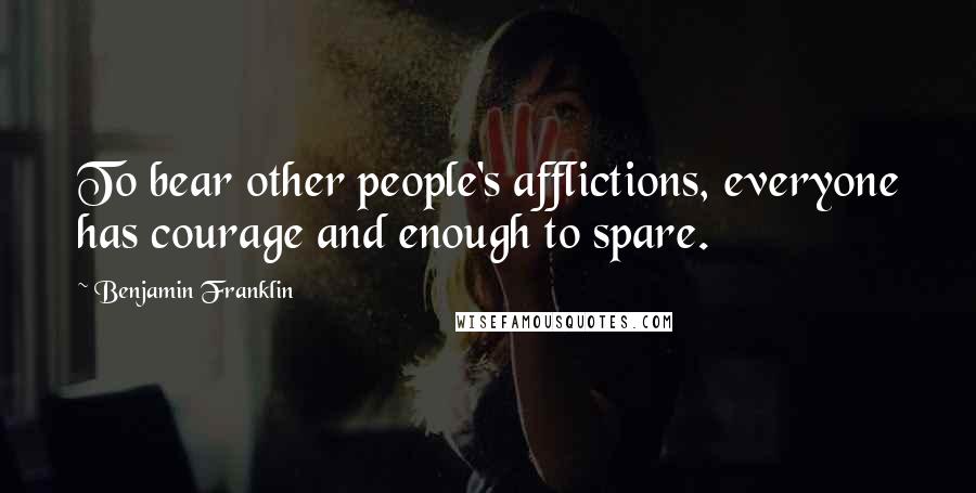 Benjamin Franklin Quotes: To bear other people's afflictions, everyone has courage and enough to spare.