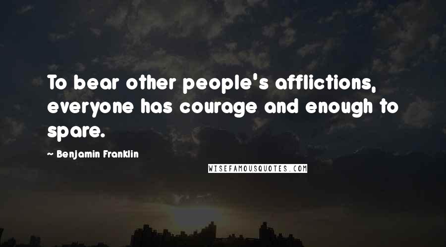Benjamin Franklin Quotes: To bear other people's afflictions, everyone has courage and enough to spare.