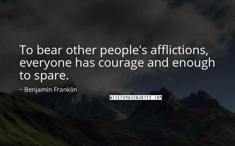 Benjamin Franklin Quotes: To bear other people's afflictions, everyone has courage and enough to spare.