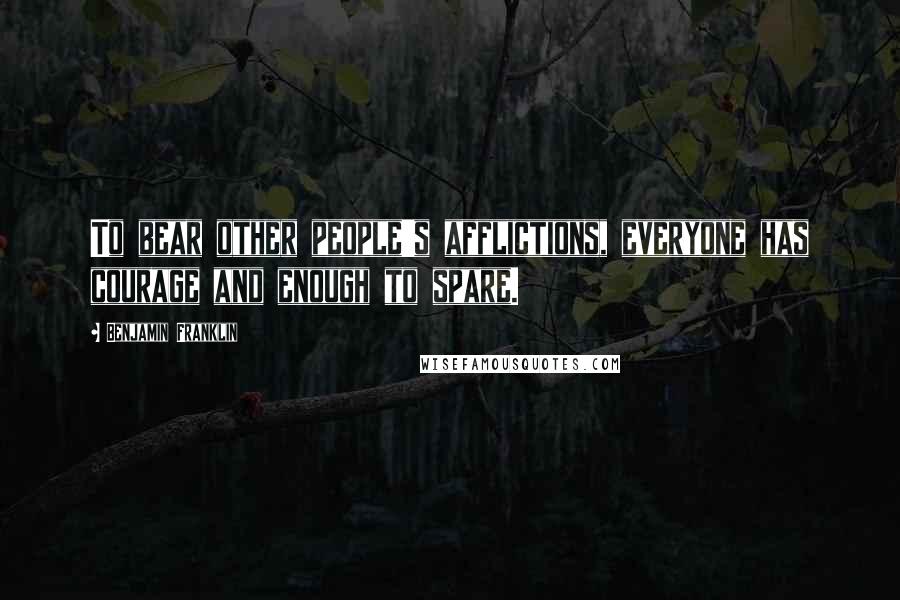Benjamin Franklin Quotes: To bear other people's afflictions, everyone has courage and enough to spare.