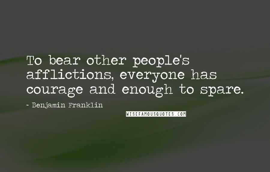 Benjamin Franklin Quotes: To bear other people's afflictions, everyone has courage and enough to spare.
