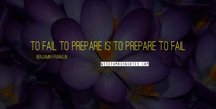 Benjamin Franklin Quotes: To fail to Prepare is to prepare to fail