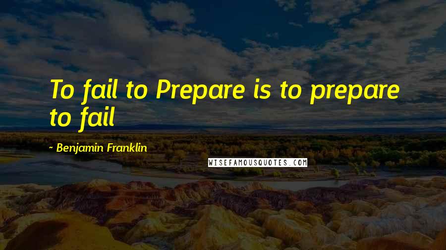 Benjamin Franklin Quotes: To fail to Prepare is to prepare to fail