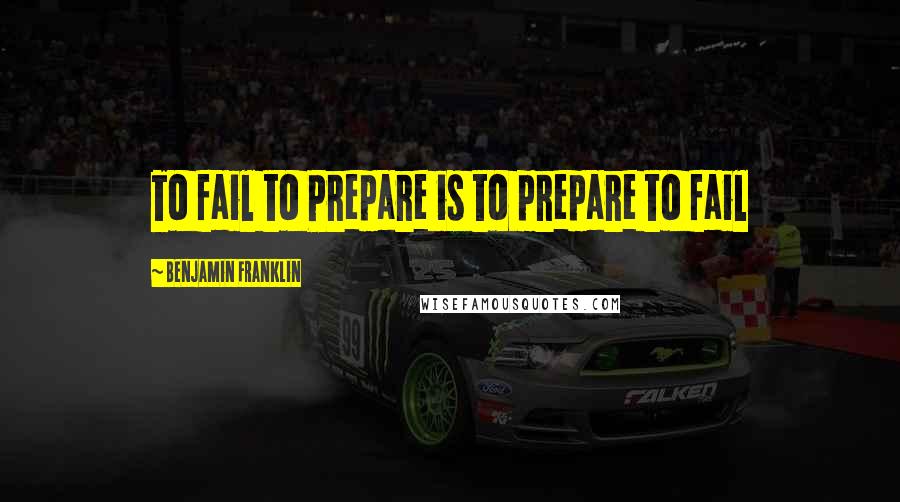 Benjamin Franklin Quotes: To fail to Prepare is to prepare to fail