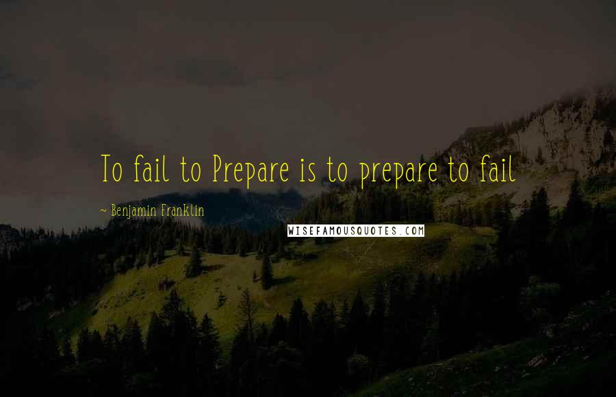 Benjamin Franklin Quotes: To fail to Prepare is to prepare to fail