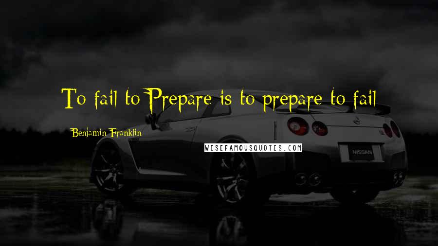 Benjamin Franklin Quotes: To fail to Prepare is to prepare to fail