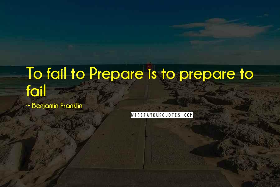 Benjamin Franklin Quotes: To fail to Prepare is to prepare to fail