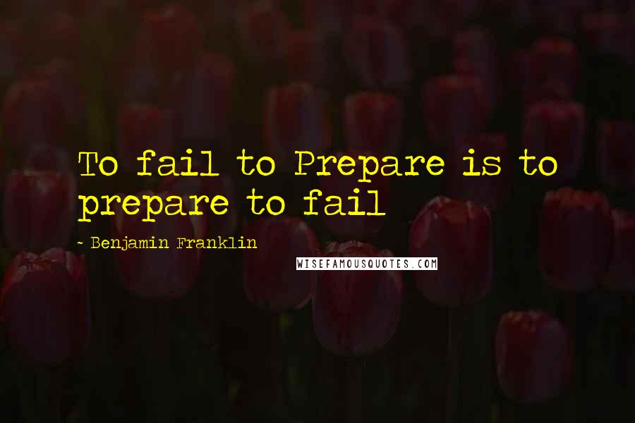 Benjamin Franklin Quotes: To fail to Prepare is to prepare to fail