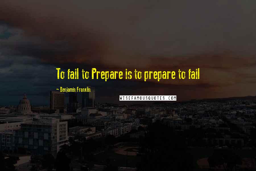 Benjamin Franklin Quotes: To fail to Prepare is to prepare to fail