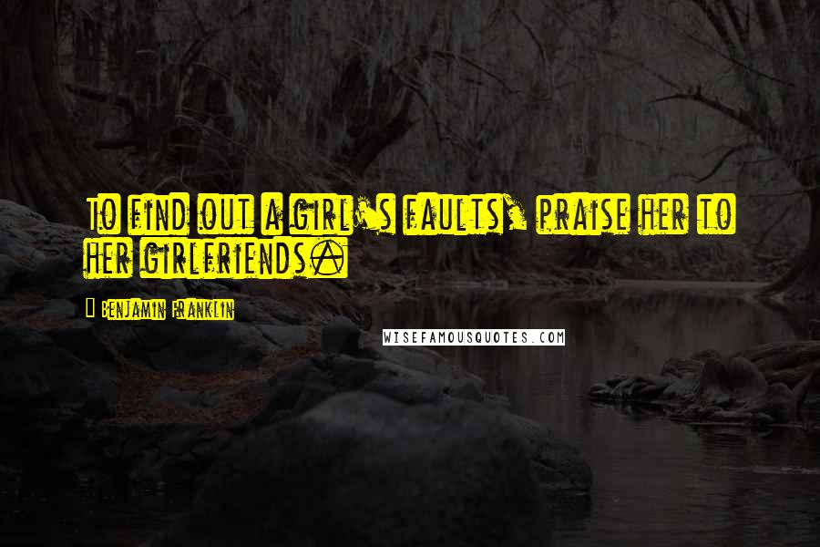 Benjamin Franklin Quotes: To find out a girl's faults, praise her to her girlfriends.