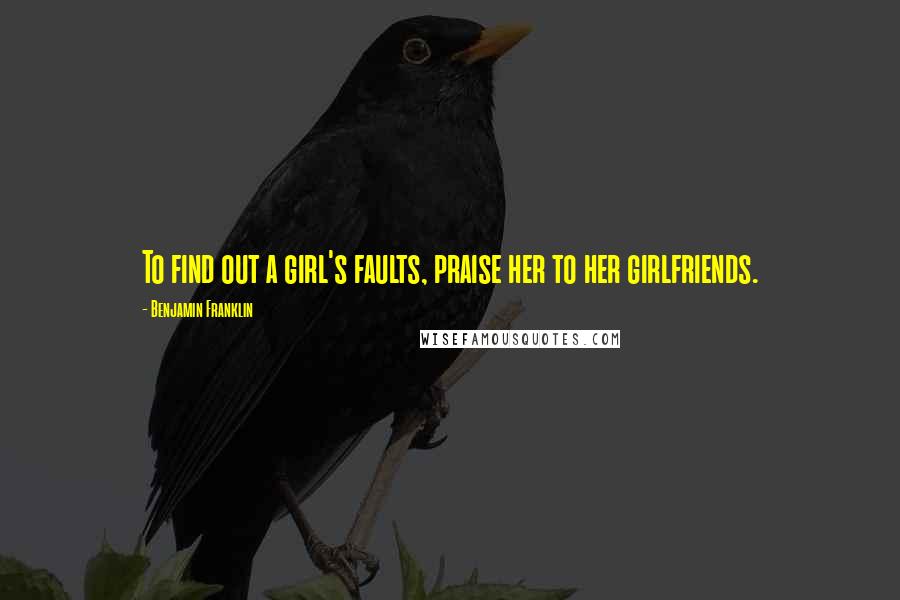 Benjamin Franklin Quotes: To find out a girl's faults, praise her to her girlfriends.