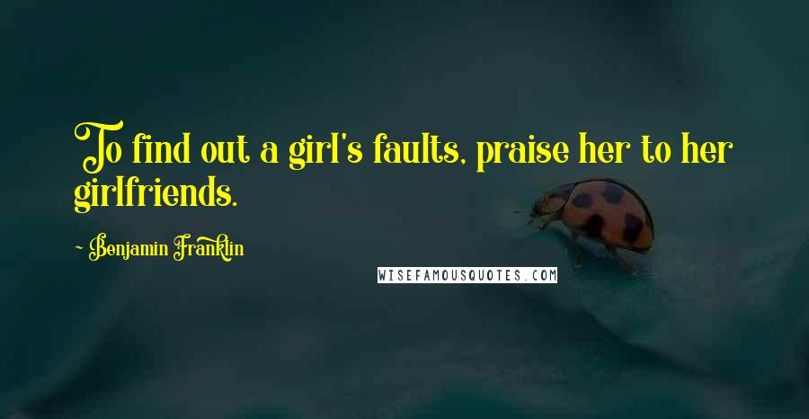 Benjamin Franklin Quotes: To find out a girl's faults, praise her to her girlfriends.