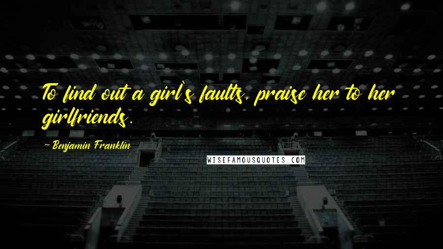 Benjamin Franklin Quotes: To find out a girl's faults, praise her to her girlfriends.