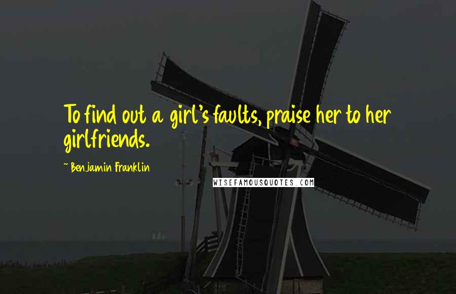 Benjamin Franklin Quotes: To find out a girl's faults, praise her to her girlfriends.