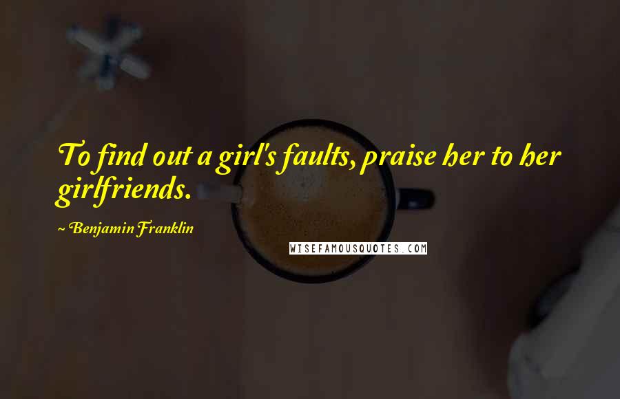Benjamin Franklin Quotes: To find out a girl's faults, praise her to her girlfriends.