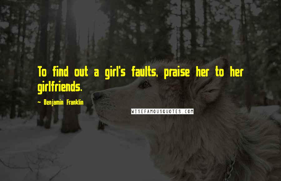 Benjamin Franklin Quotes: To find out a girl's faults, praise her to her girlfriends.