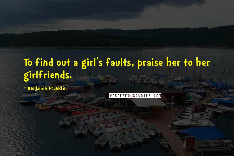 Benjamin Franklin Quotes: To find out a girl's faults, praise her to her girlfriends.