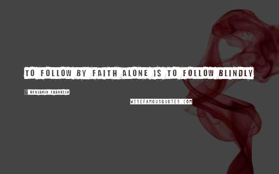 Benjamin Franklin Quotes: To follow by faith alone is to follow blindly