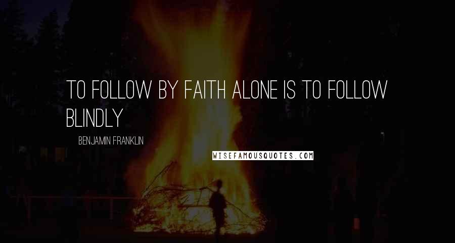 Benjamin Franklin Quotes: To follow by faith alone is to follow blindly