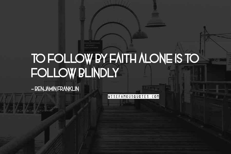 Benjamin Franklin Quotes: To follow by faith alone is to follow blindly
