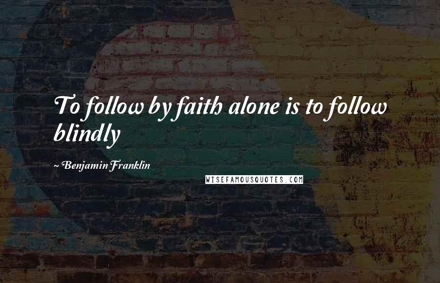 Benjamin Franklin Quotes: To follow by faith alone is to follow blindly