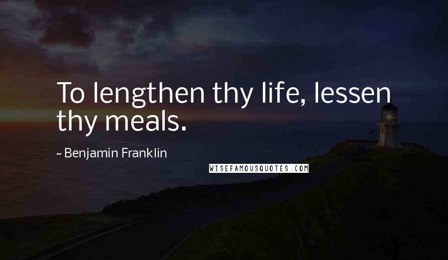 Benjamin Franklin Quotes: To lengthen thy life, lessen thy meals.