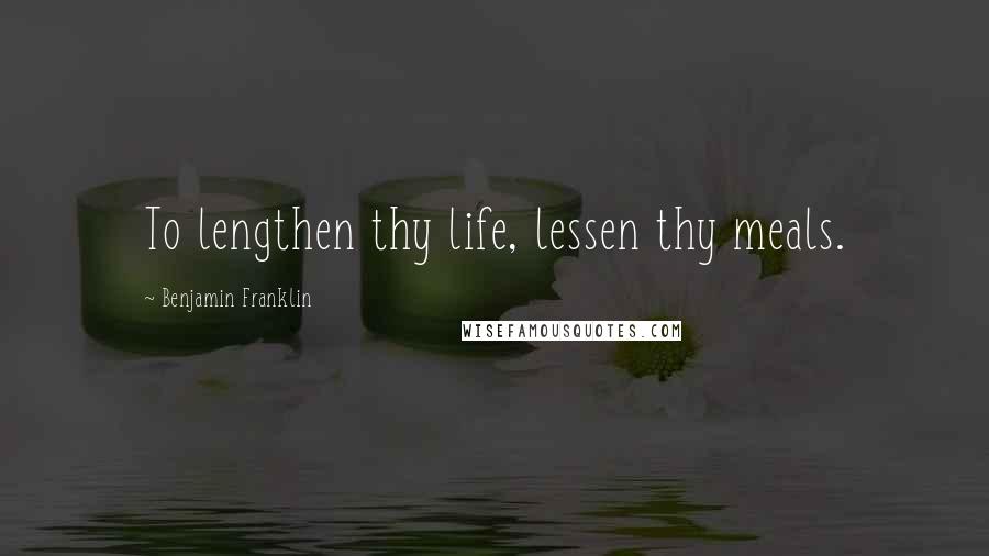 Benjamin Franklin Quotes: To lengthen thy life, lessen thy meals.