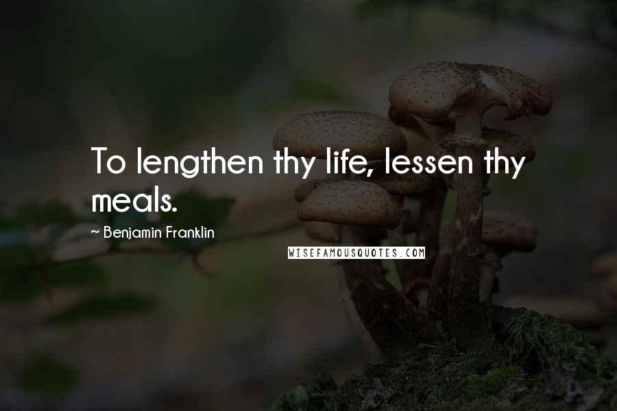 Benjamin Franklin Quotes: To lengthen thy life, lessen thy meals.