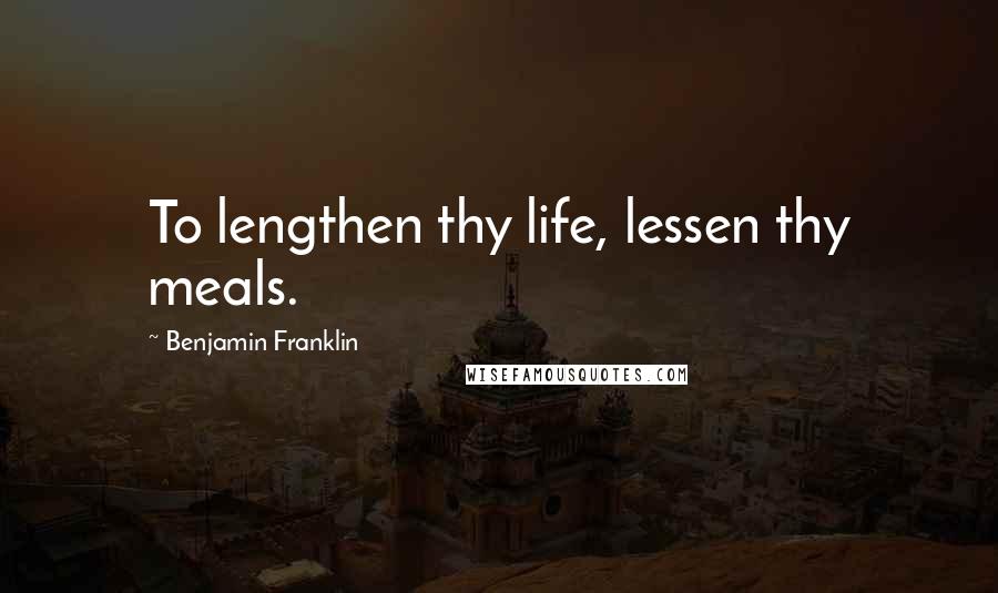 Benjamin Franklin Quotes: To lengthen thy life, lessen thy meals.