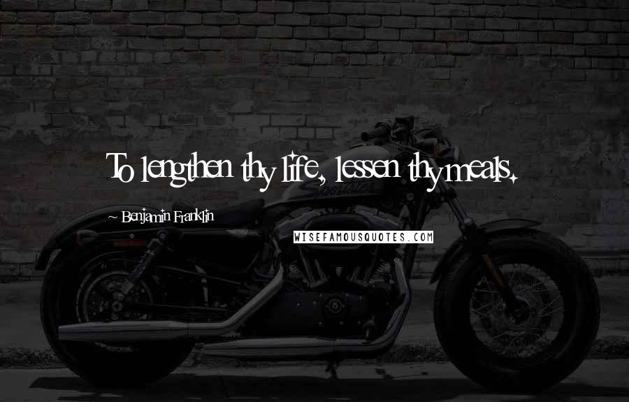 Benjamin Franklin Quotes: To lengthen thy life, lessen thy meals.