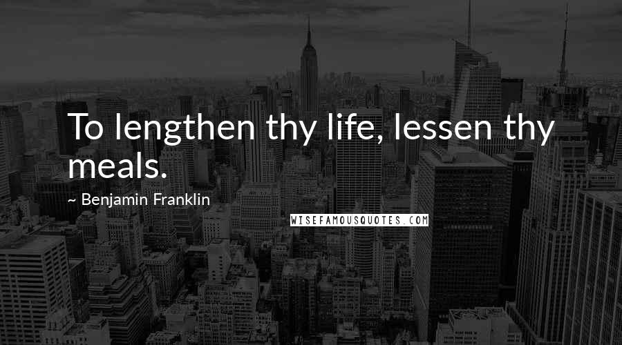 Benjamin Franklin Quotes: To lengthen thy life, lessen thy meals.