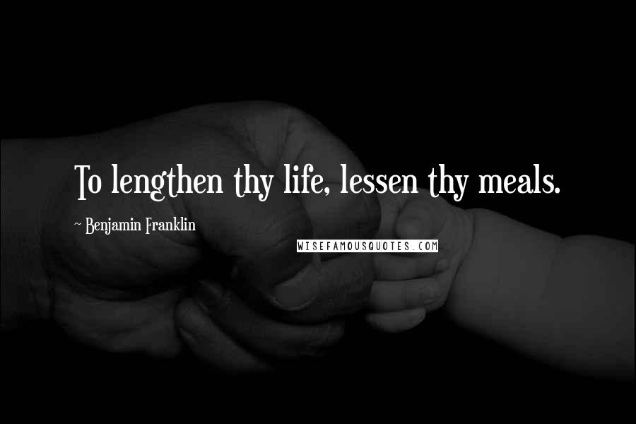 Benjamin Franklin Quotes: To lengthen thy life, lessen thy meals.