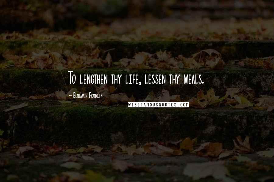 Benjamin Franklin Quotes: To lengthen thy life, lessen thy meals.
